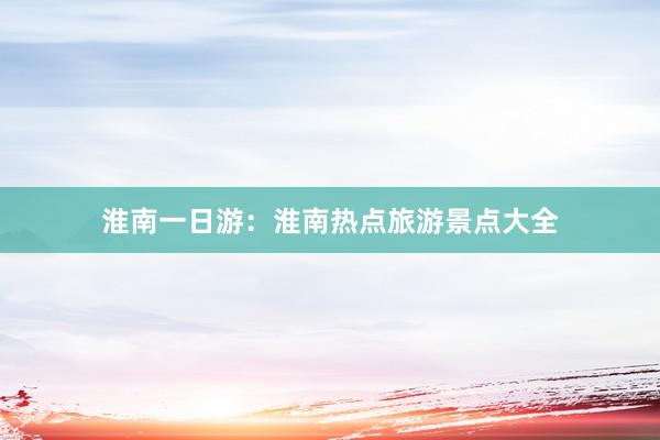 淮南一日游：淮南热点旅游景点大全