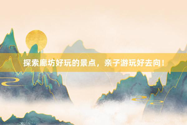 探索廊坊好玩的景点，亲子游玩好去向！
