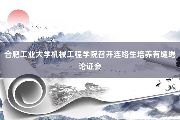 合肥工业大学机械工程学院召开连络生培养有缱绻论证会