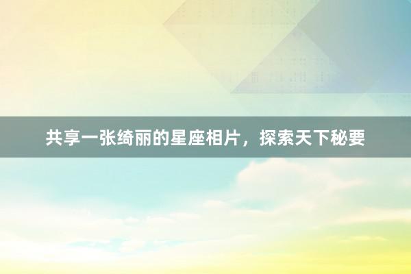 共享一张绮丽的星座相片，探索天下秘要