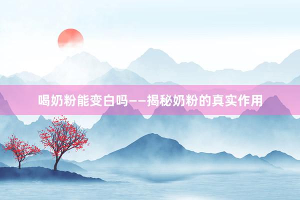 喝奶粉能变白吗——揭秘奶粉的真实作用