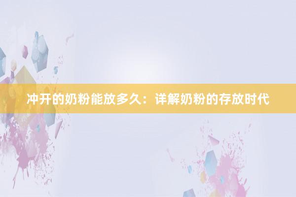 冲开的奶粉能放多久：详解奶粉的存放时代